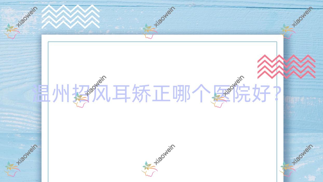 温州招风耳矫正哪个医院好？技术声誉相对比:千颜|严美|佳遇等10家