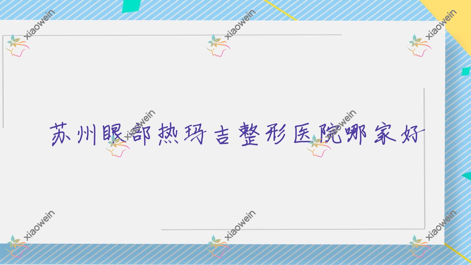 苏州眼部热玛吉哪家好？推荐苏州眼部热玛吉好口碑还正规的医院