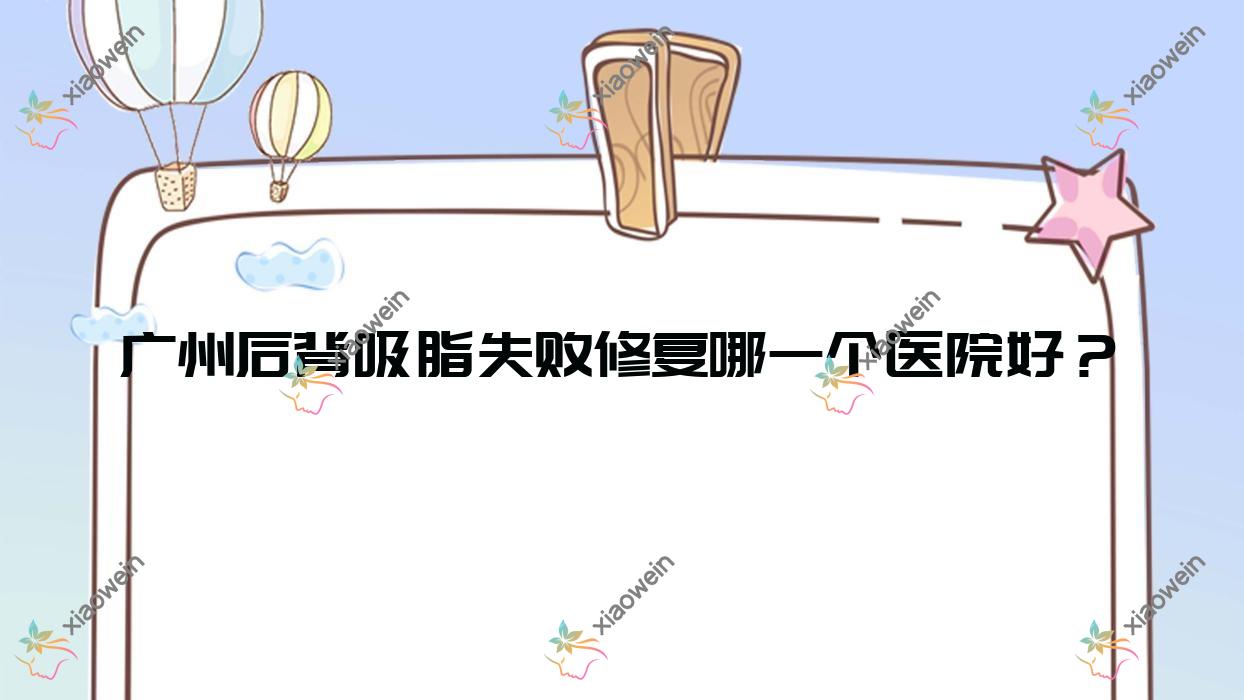 广州后背吸脂失败修复哪一个医院好？盘点10家当地硬实力较高的整形机构