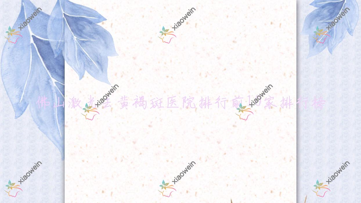 佛山激光去黄褐斑医院排行前10家排行榜预览/琅言是本地热门医院