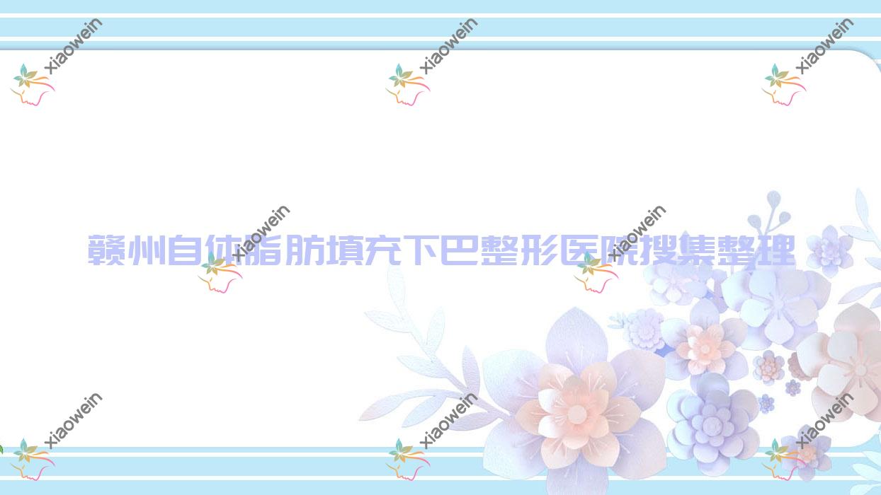 赣州自体脂肪填充下巴整形医院搜集整理前10测评,整理当地这10家被亲们尊敬