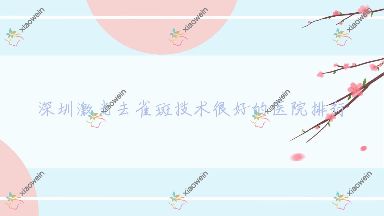 揭晓！深圳激光去雀斑技术很好的医院排行|前十名详细介绍,有几家是公办