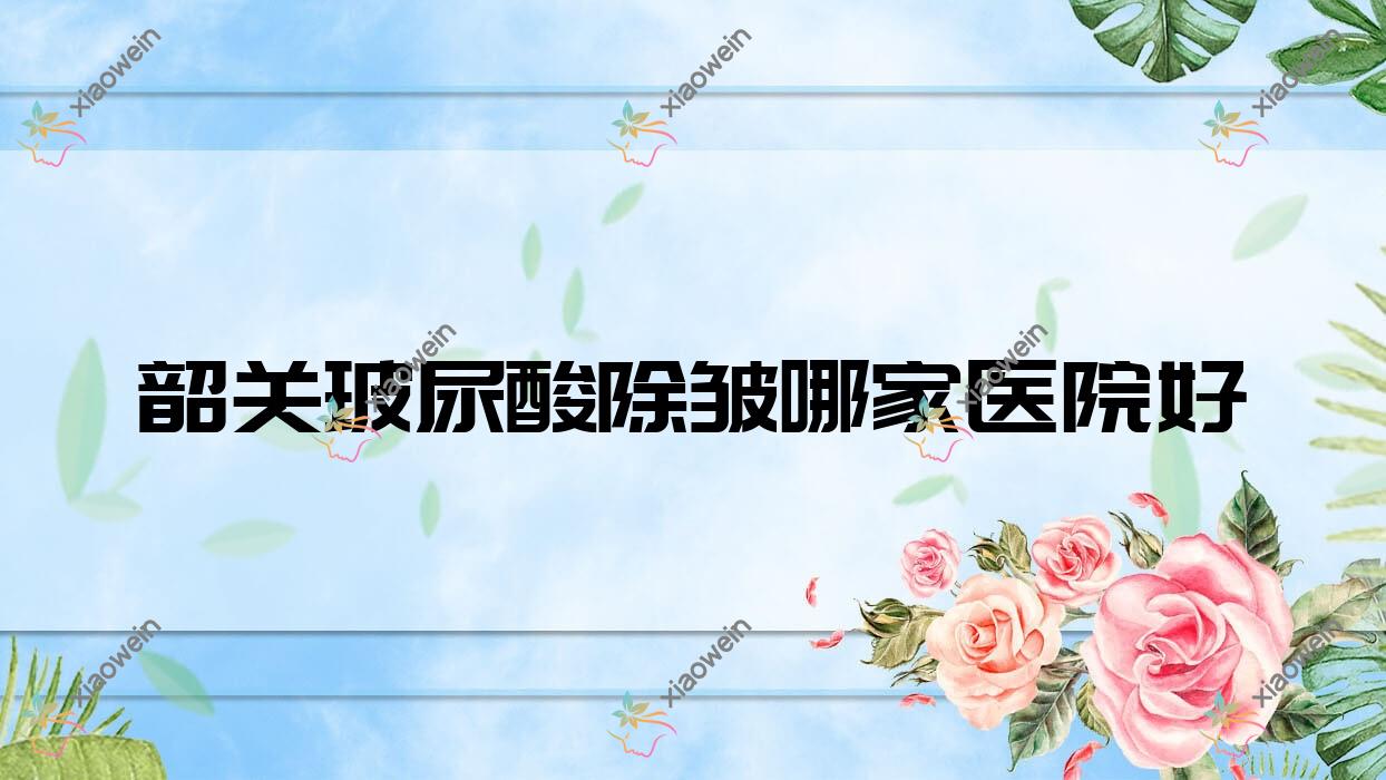 韶关玻尿酸除皱哪家医院好？整形医院、口碑评测费用价格表一览！