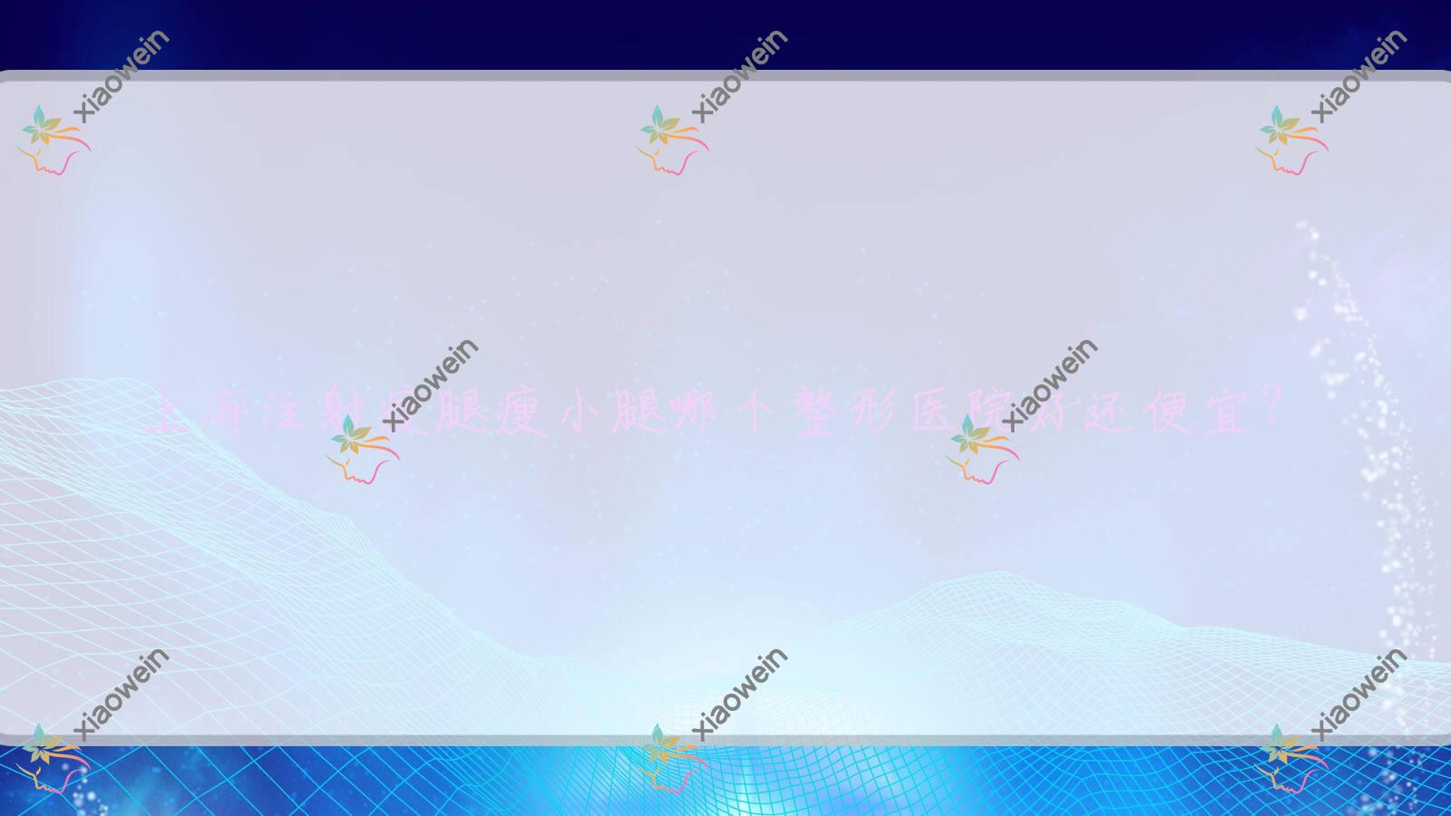 上海注射瘦腿瘦小腿哪个医院好还便宜？长宁区妇幼保健院科、铂诗玥便宜又好