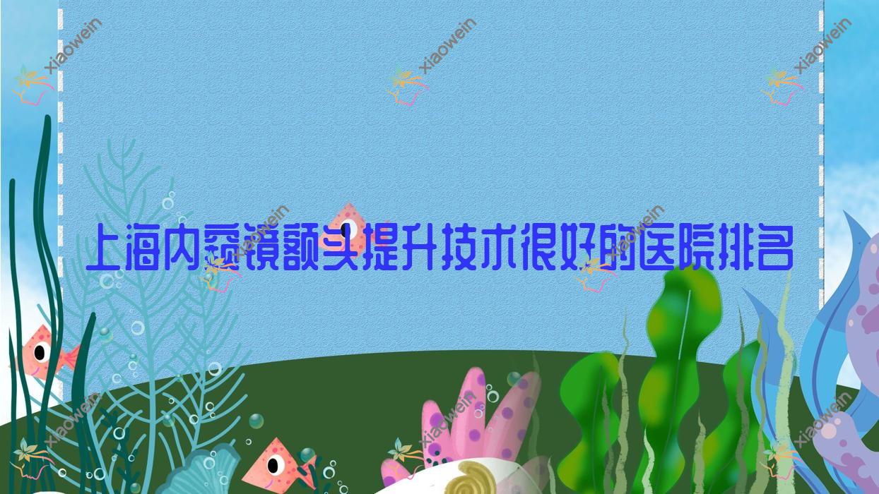 揭晓！上海内窥镜额头提升技术很好的医院排名|前10名详细解析,有几家是公办