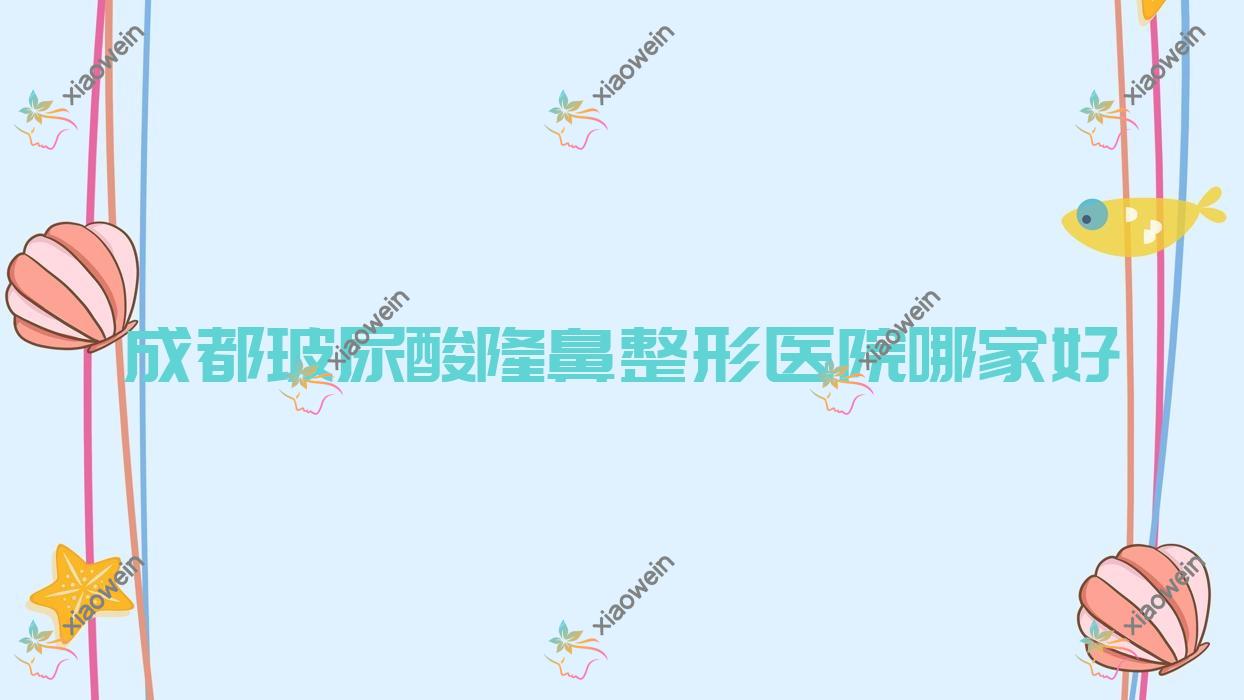 成都玻尿酸隆鼻哪里好?价格多少钱?摩里拉维佳/奢魅/福爱4000起