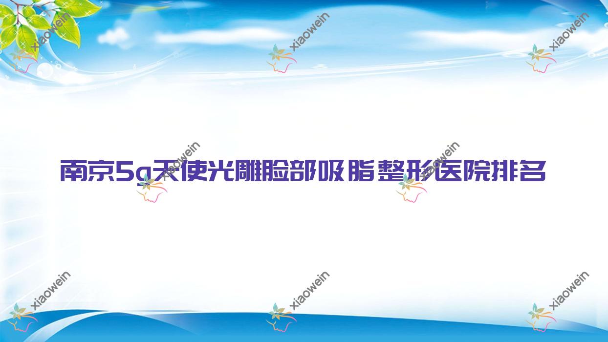 南京5g天使光雕脸部吸脂哪家医院较好？人气排行前10，金丝鸟等人气入选