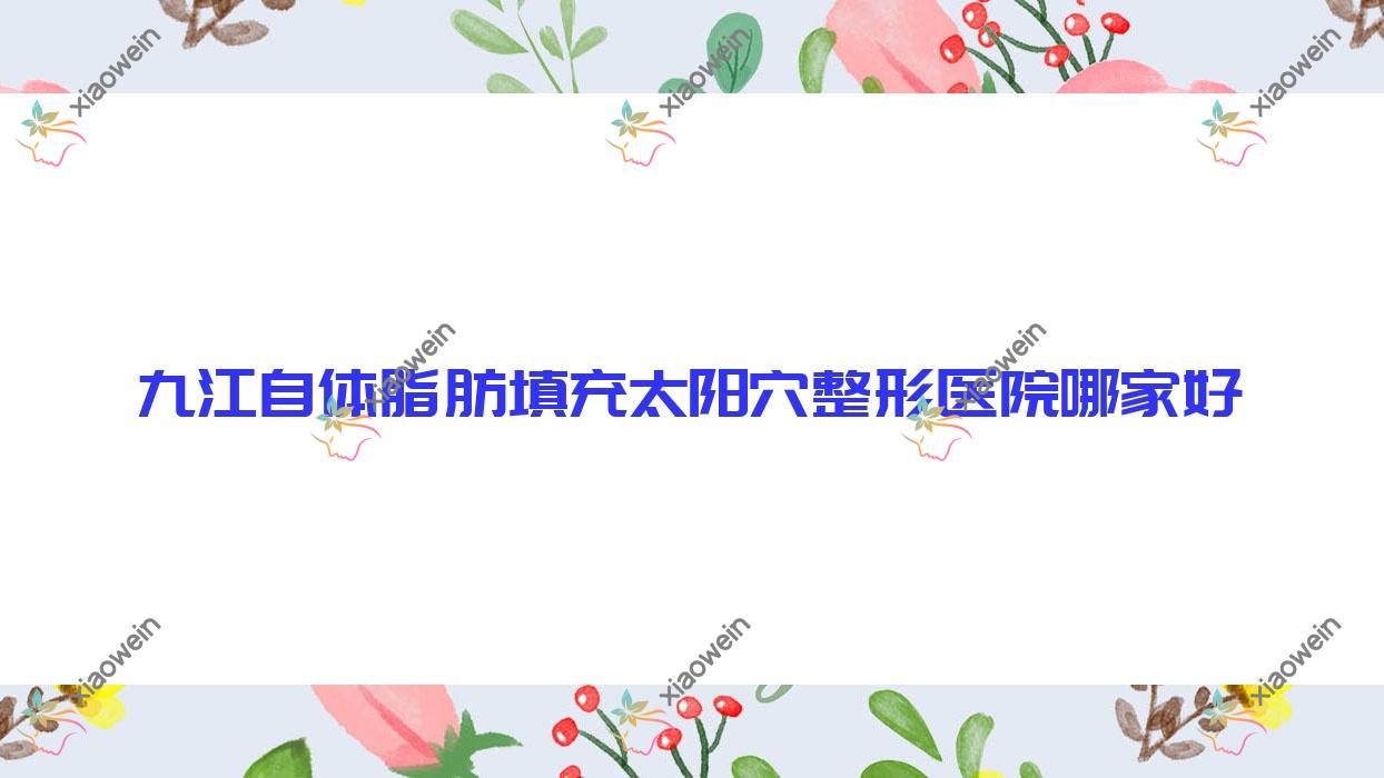 九江自体脂肪填充太阳穴整形医院哪家好？九江建议柔本丽妍、艾莱芙