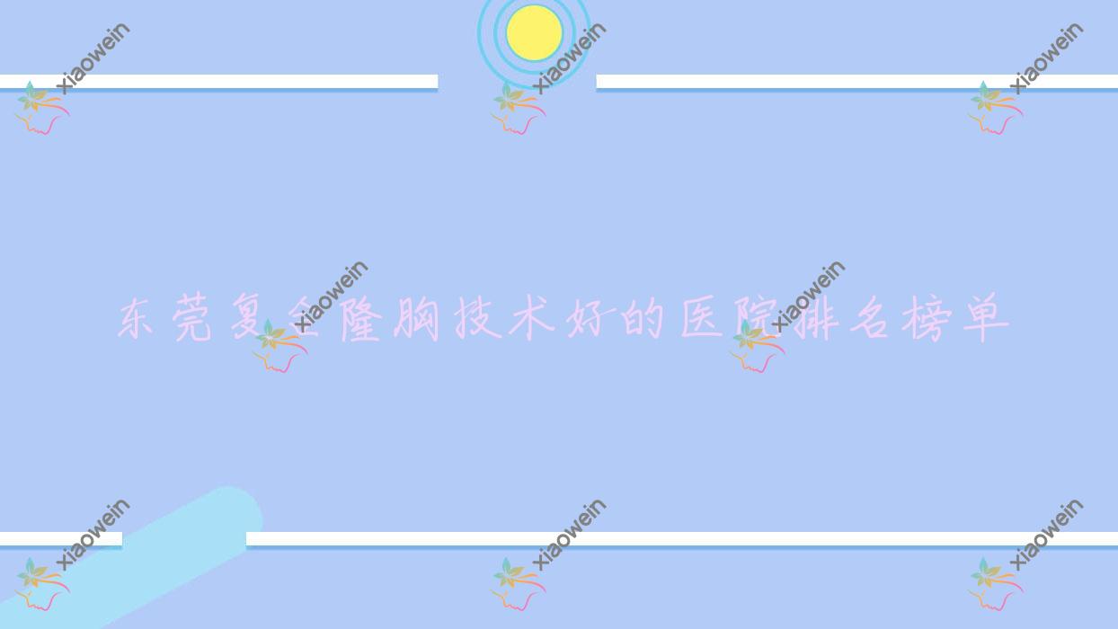 揭秘！东莞复合隆胸技术好的医院排名榜单|前十名详细介绍,有几家是公办