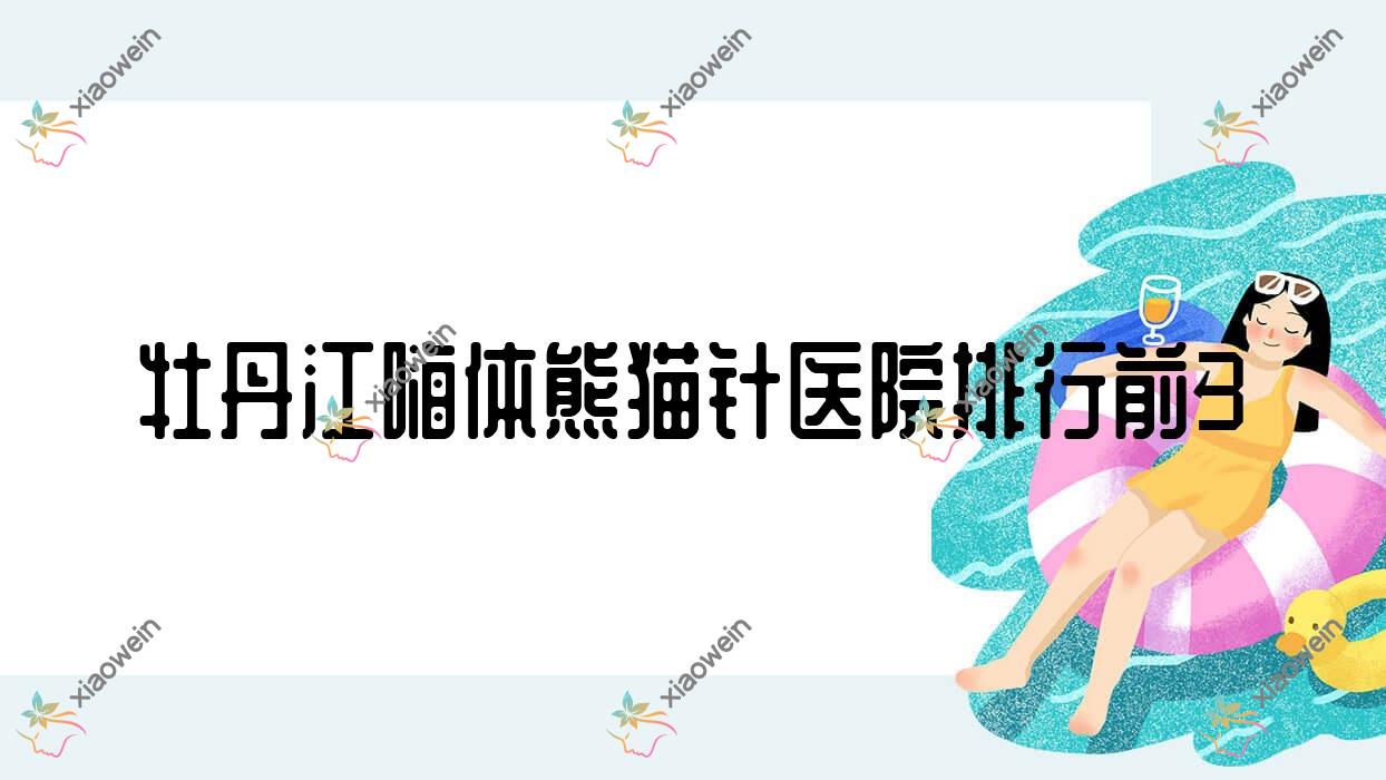 牡丹江嗨体熊猫针医院排行前3有哪些牡丹江比较好嗨体熊猫针整形医院