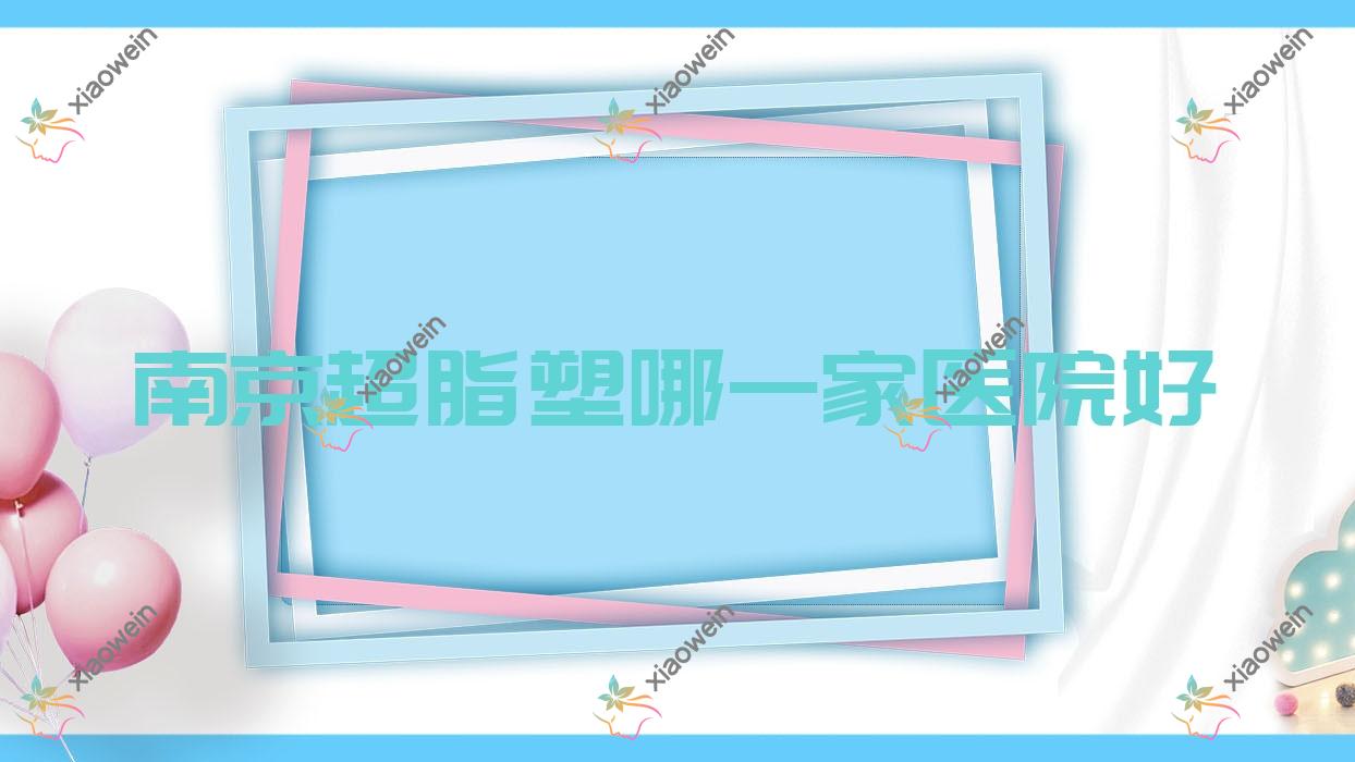 南京超脂塑哪一家医院好？整形医院、声誉评测费用价目表总览！