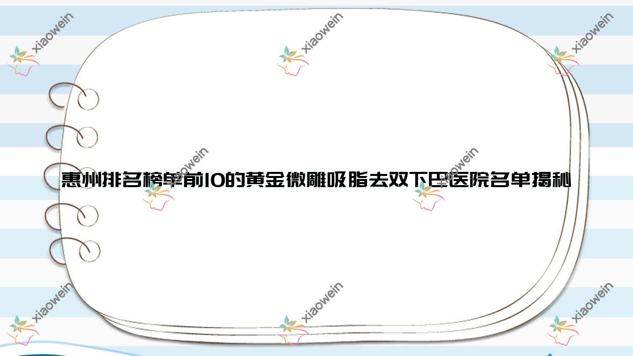 惠州排名榜单前10的黄金微雕吸脂去双下巴医院名单揭秘(推荐惠州黄金微雕吸脂去双下巴不错的10家医院)