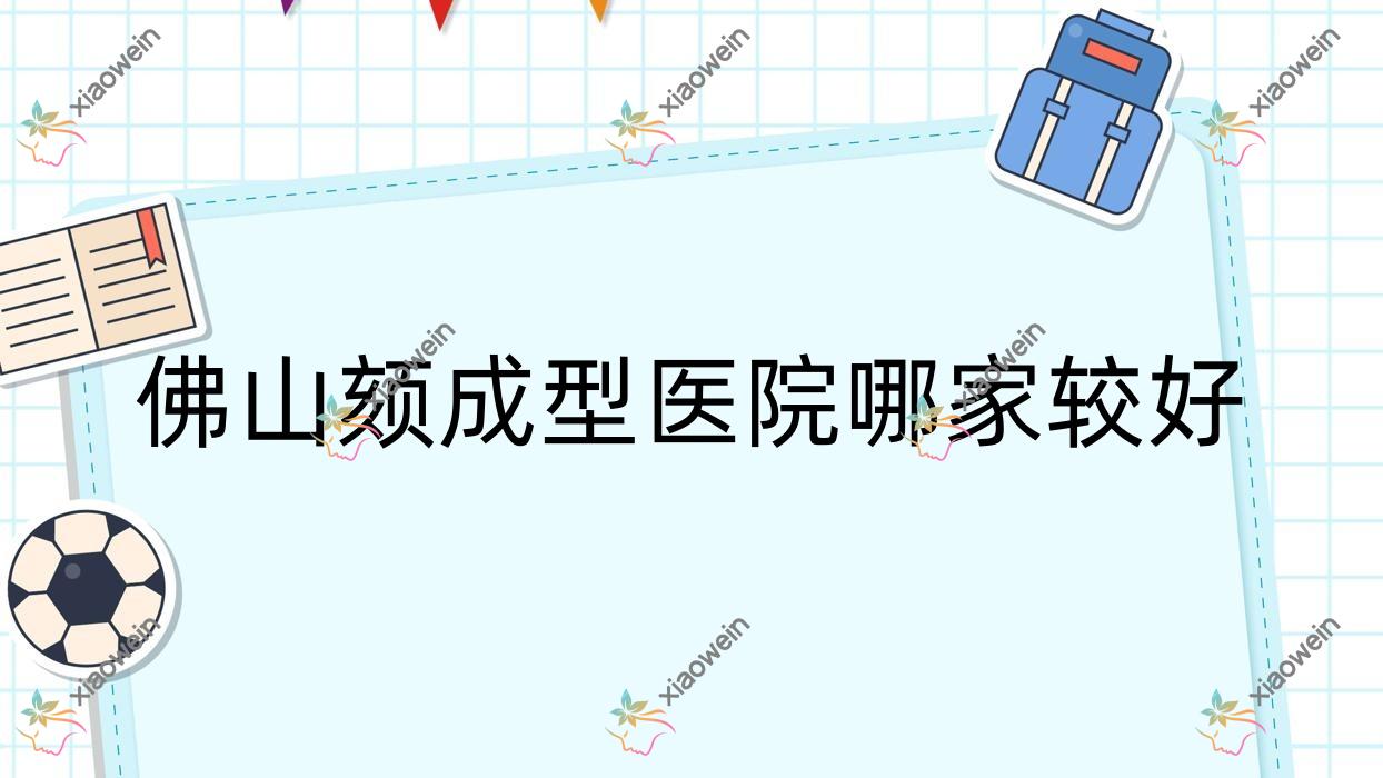 佛山颏成型医院哪家较好？做垫下巴失败修复/胶原蛋白垫下巴的医院有这10家