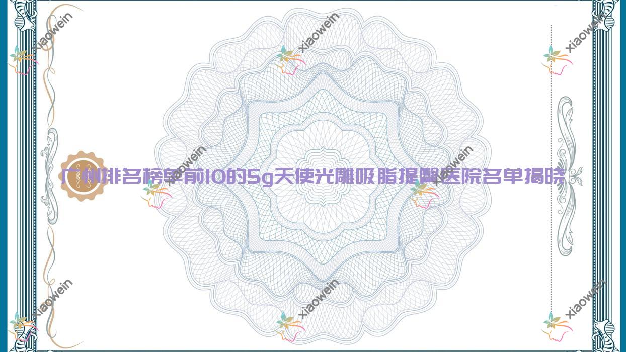 广州排名榜单前10的5g天使光雕吸脂提臀医院名单揭晓(推荐广州5g天使光雕吸脂提臀不错的10家医院)