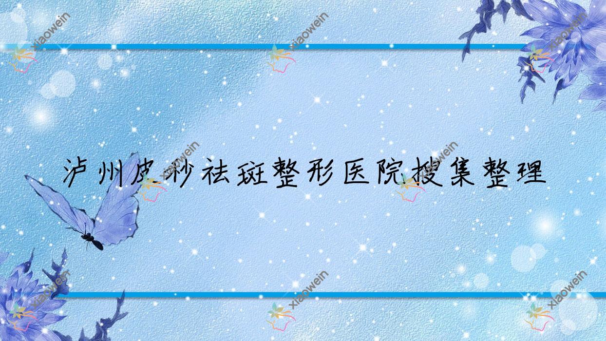 泸州皮秒祛斑整形医院搜集整理前10评价,重新整理本地这10家被网友们推荐