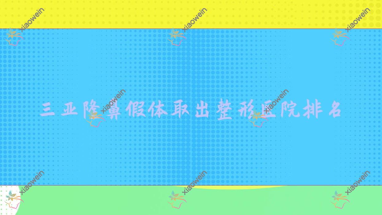 三亚隆鼻假体取出医院排名前十:悦已婕熹卡/子参堂隆鼻假体取出很不错