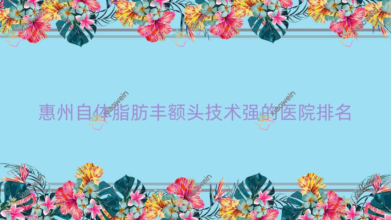 出炉！惠州自体脂肪丰额头技术强的医院排名|前十名详细阐述,有几家是公办