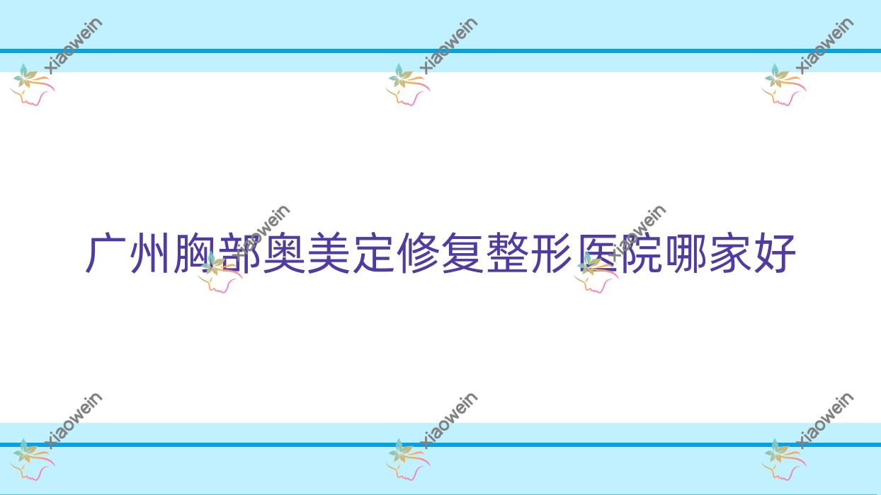 广州胸部奥美定修复哪家好？广州奥美定取出推荐第一人民医院南沙医院皮肤科|雪然|名美汇