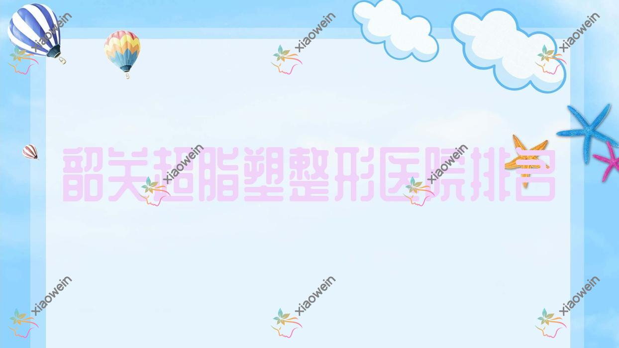 韶关超脂塑哪家医院较好？人气排行前五，如丝等人气入围