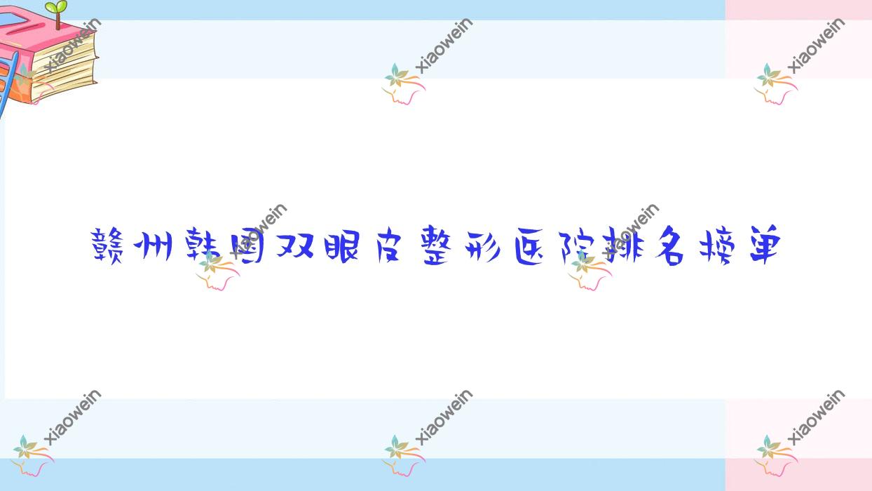赣州韩国双眼皮整形医院排名榜单公布(青禾技术口碑比较高)