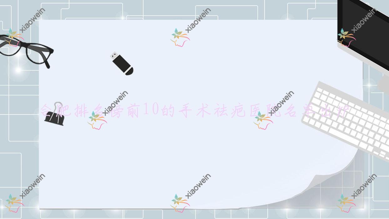 合肥排名榜前10的手术祛疤医院名单出炉(推荐合肥手术祛疤不错的10家医院)