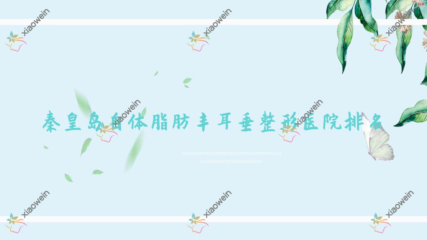 秦皇岛自体脂肪丰耳垂好的医院排名:自体脂肪丰耳垂好的正规医院除了匠心医美医院还有这10家