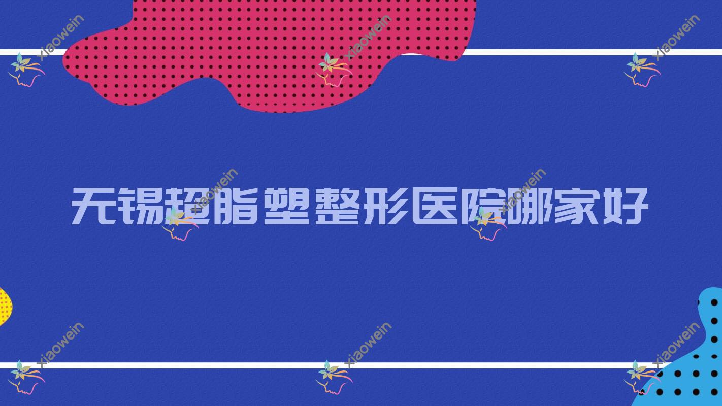 无锡超脂塑哪家好？无锡超脂塑脸部吸脂建议华美美伊成/云水瑶/秉泊芬无龄时光