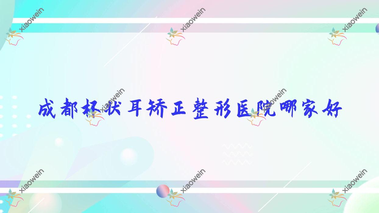 成都杯状耳矫正哪里好？价格多少钱？置美归璞/俏百颜莱优/柏悦美合10000+