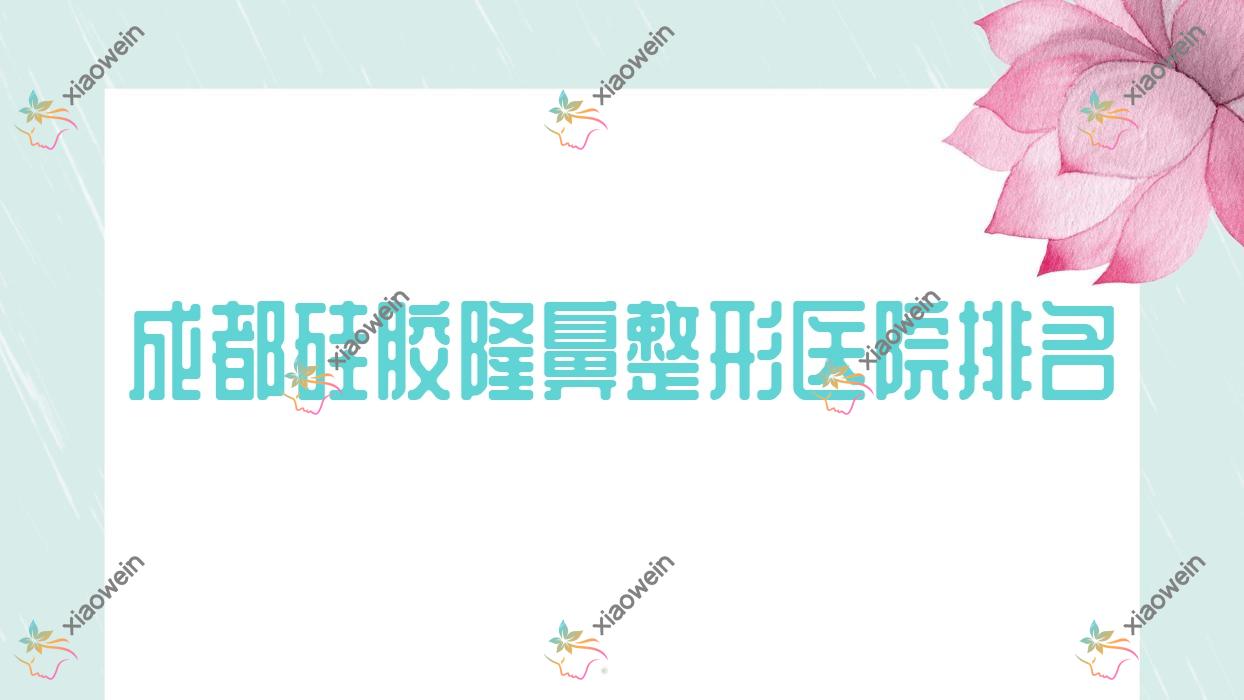 成都硅胶隆鼻医院排名榜:韩式隆鼻/肋软骨隆鼻和自体耳软骨隆鼻医院推荐
