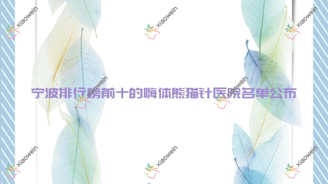 宁波排行榜前十的嗨体熊猫针医院名单公布(推荐宁波嗨体熊猫针更好的十家医院)