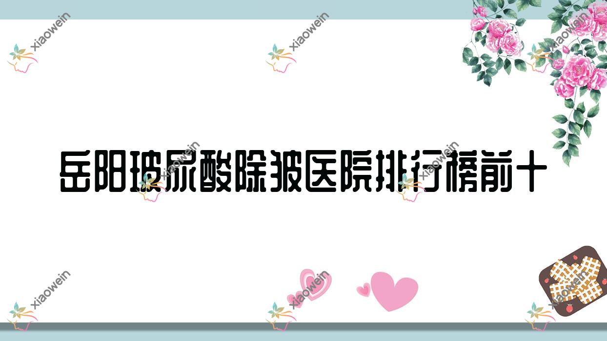 岳阳玻尿酸除皱医院排行榜前十有哪些岳阳比较好玻尿酸除皱整形医院