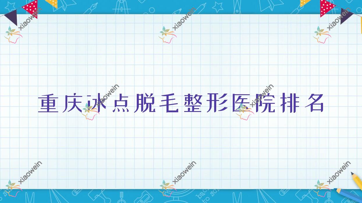 重庆冰点脱毛医院排名:妇幼保健院科做光子脱毛靠谱