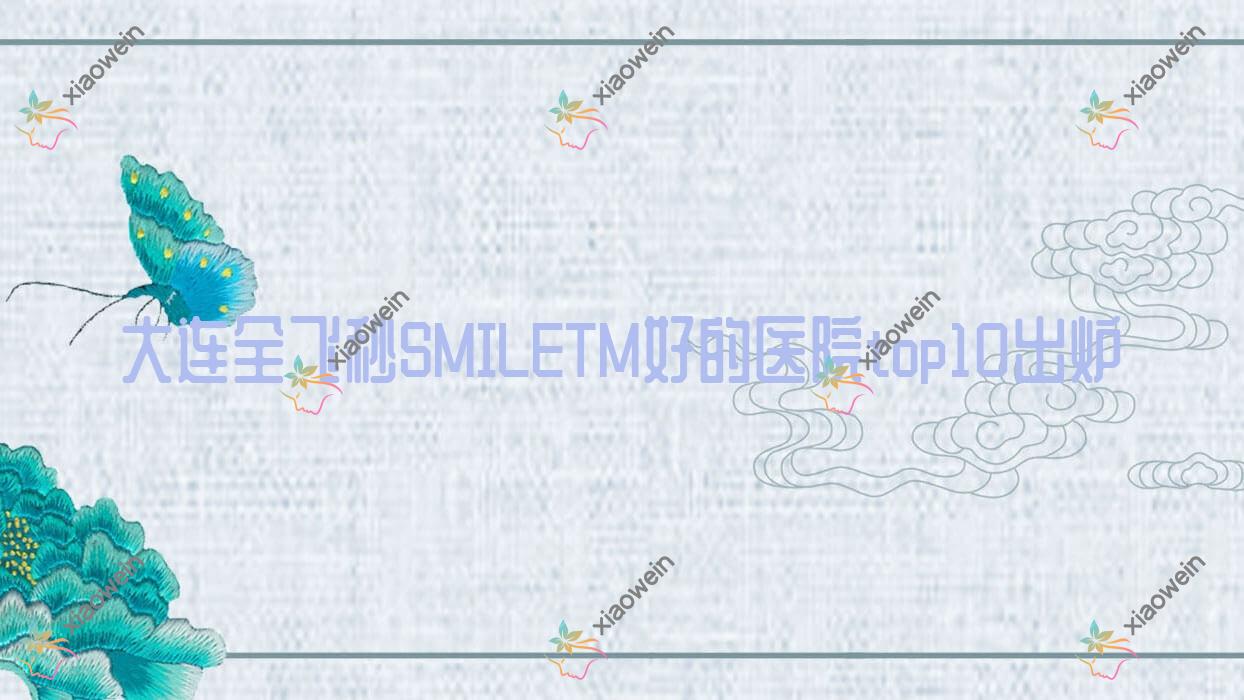 大连全飞秒SMILETM好的医院top10出炉:大学附属新华医院、金州区中医医院、医院等有有名医生