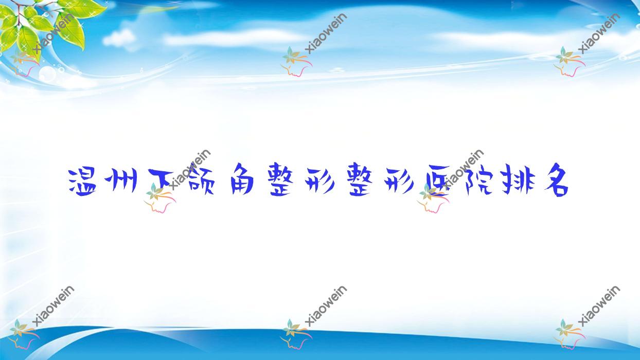 温州下颌角整形哪家医院较好？人气排行前十，泰顺县郝心爱等人气入选