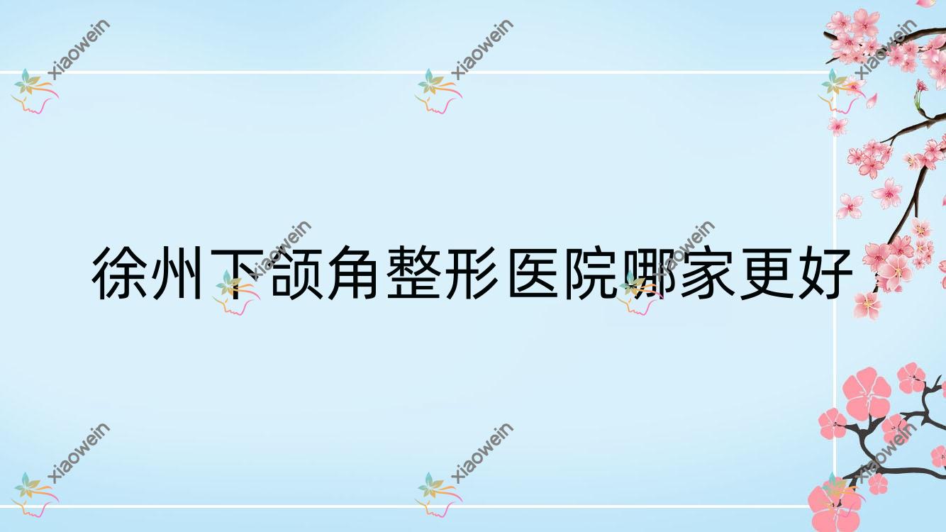 徐州下颌角整形医院哪家更好？做长曲线下颌角/下颌角整形修复的医院有这10家