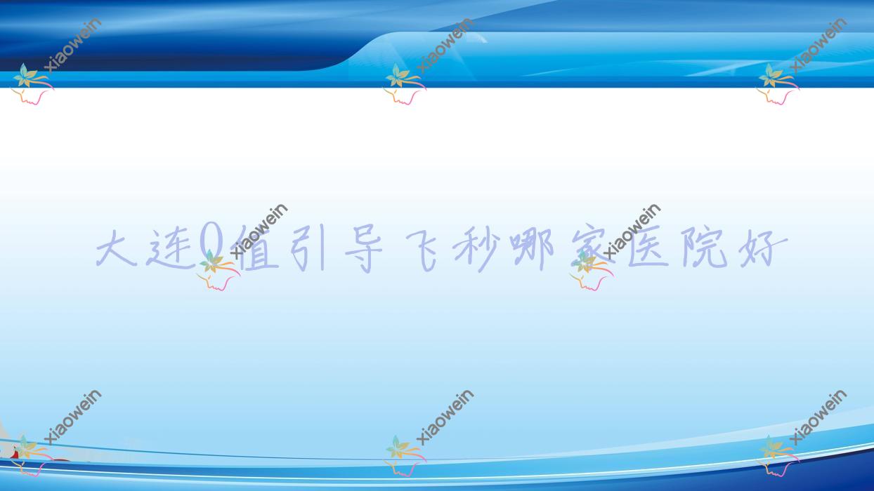 大连Q值引导飞秒哪家医院好?眼科医院、人气测评价格收费表一览!