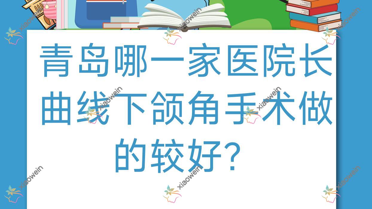 青岛哪一家医院长曲线下颌角手术做的较好？全新青岛长曲线下颌角排行TOP10医院公开