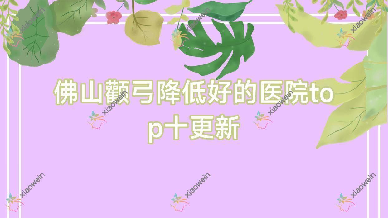 佛山颧弓降低好的医院top十更新:美禾/伊槿妍/青春焕颜等有出名医生