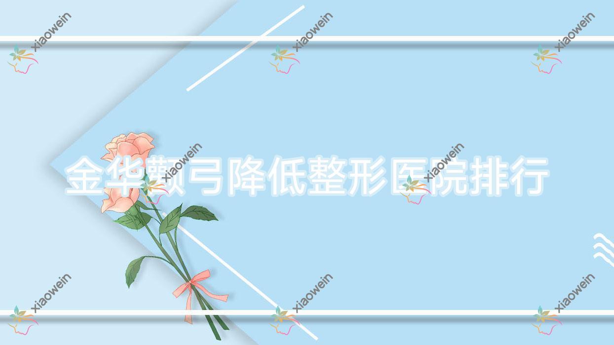 金华颧弓降低整形医院排行揭秘(浓颜技术力口碑比较高)