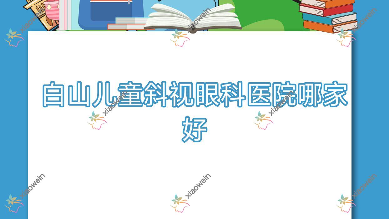 白山儿童斜视哪家好？白山推荐通化矿业（集团）有限责任公司总医院/江源区人民医院/中心医院