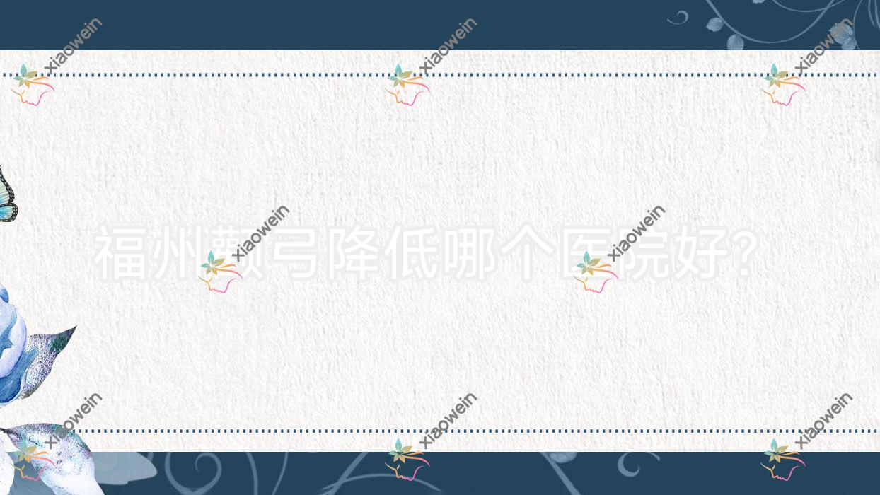 福州颧弓降低哪个医院好？荔嘉人/福建安心新颜/鼓楼华窈等这10家技术好