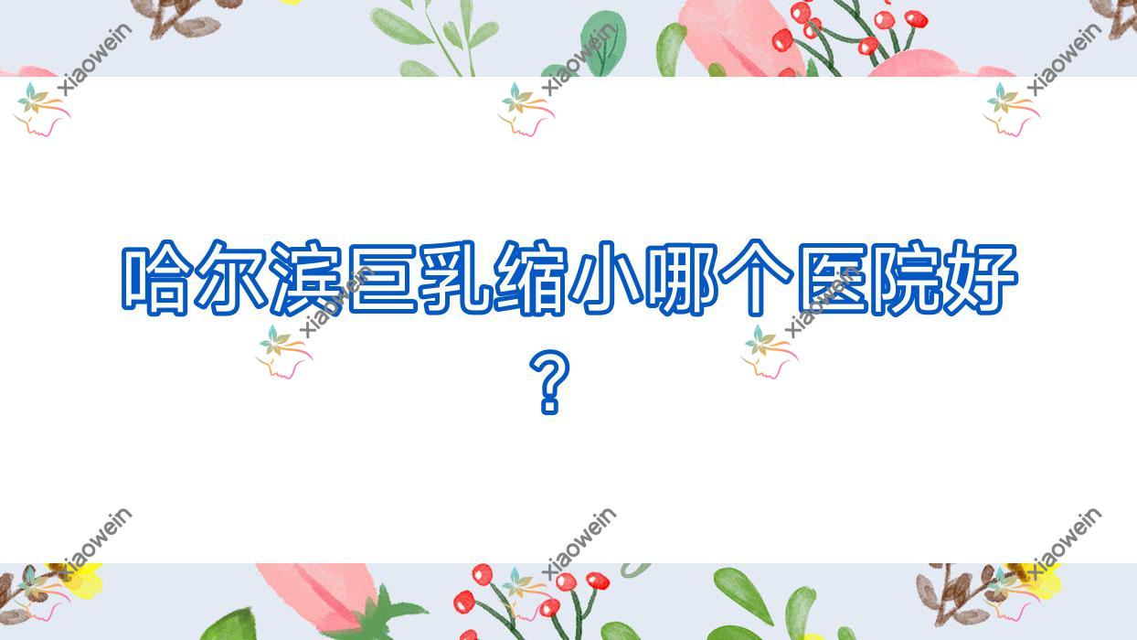 哈尔滨巨乳缩小哪个医院好？甄选十家当地硬实力很高的整形机构