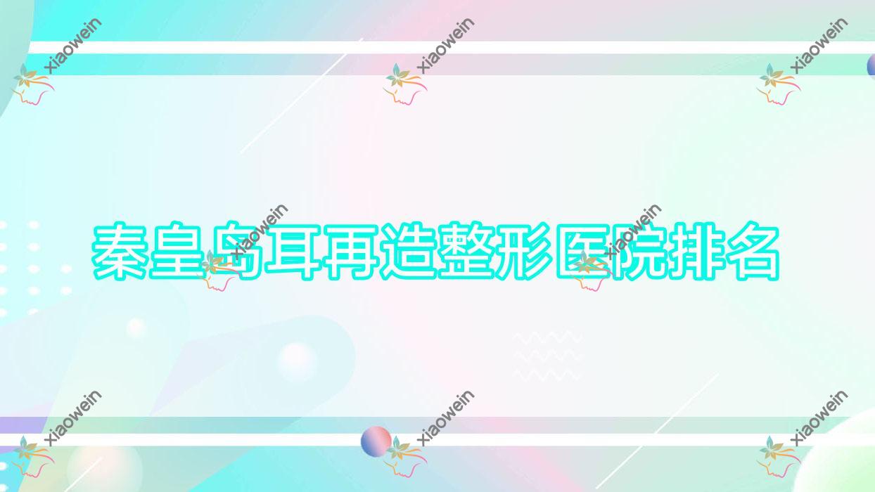 秦皇岛耳再造哪家医院较好？人气排行前十，瑞姿等人气上榜