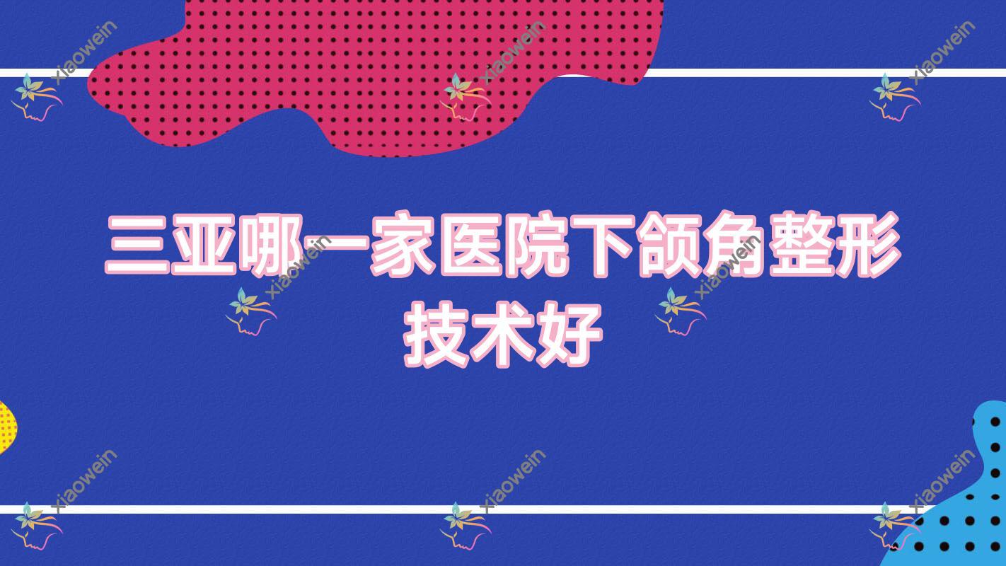 三亚哪一家医院下颌角整形技术好？甄选十家热门医院,附医院解析