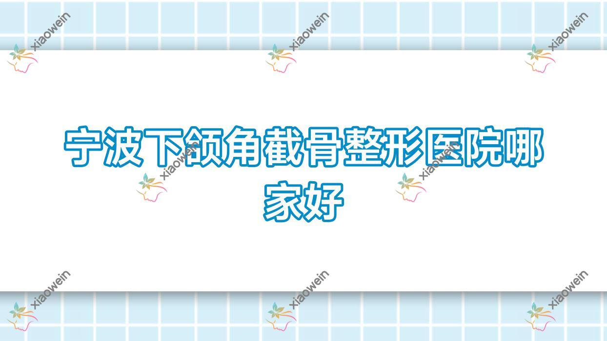 宁波下颌角截骨哪家好？宁波整形医院排名慈溪爱可妮可/卜凡美/御茜