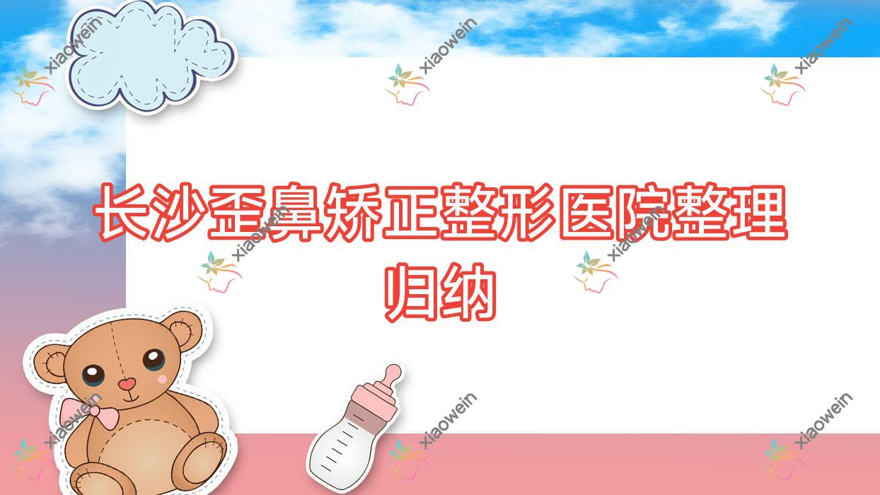 长沙歪鼻矫正整形医院整理归纳前10测评,整理归纳本地这10家被广大网友认可