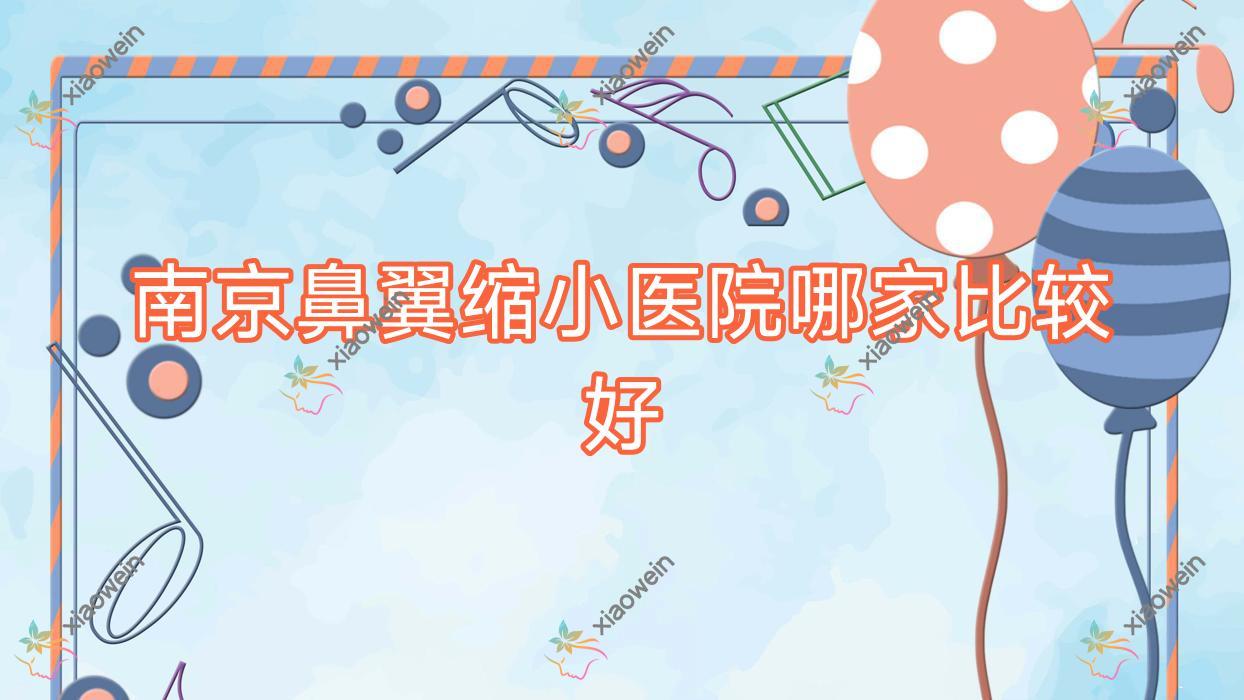 南京鼻翼缩小医院哪家比较好？做鼻尖缺损修复/鼻头组织去除的医院有这10家