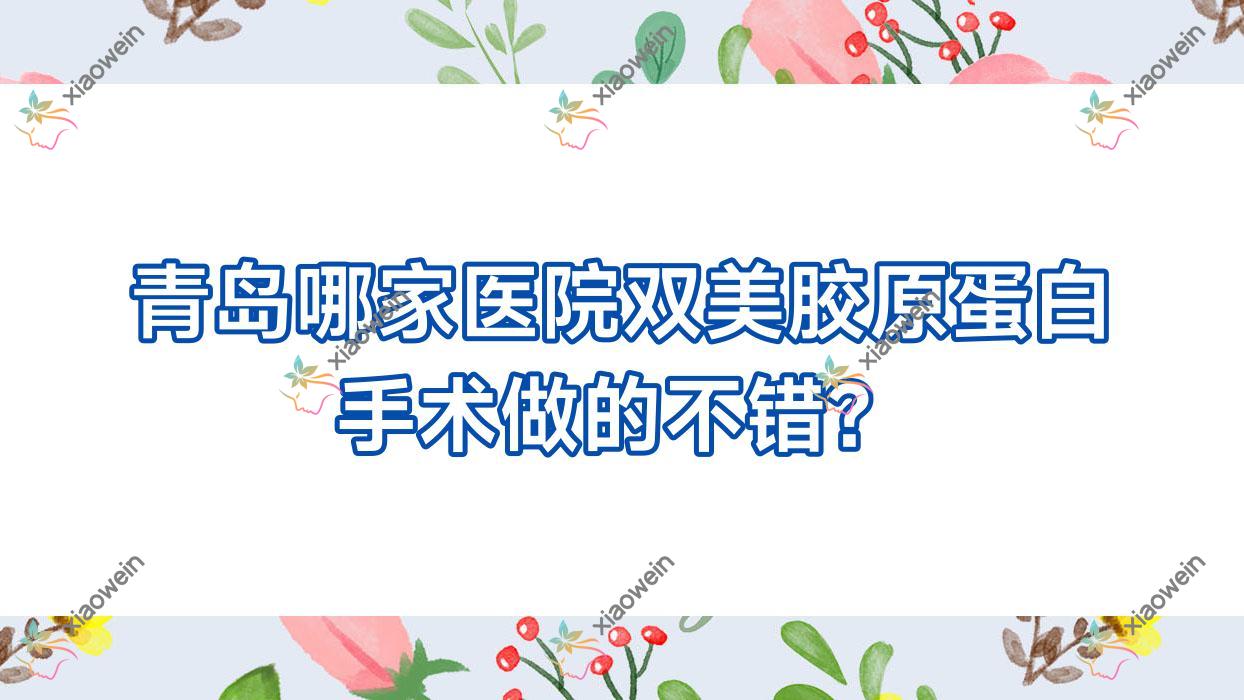 青岛哪家医院双美胶原蛋白手术做的不错？新版青岛双美胶原蛋白排行榜TOP10医院更新