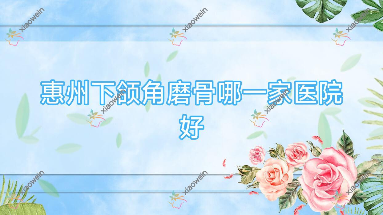 惠州下颌角磨骨哪一家医院好？整形医院、声誉评价费用价目表预览！