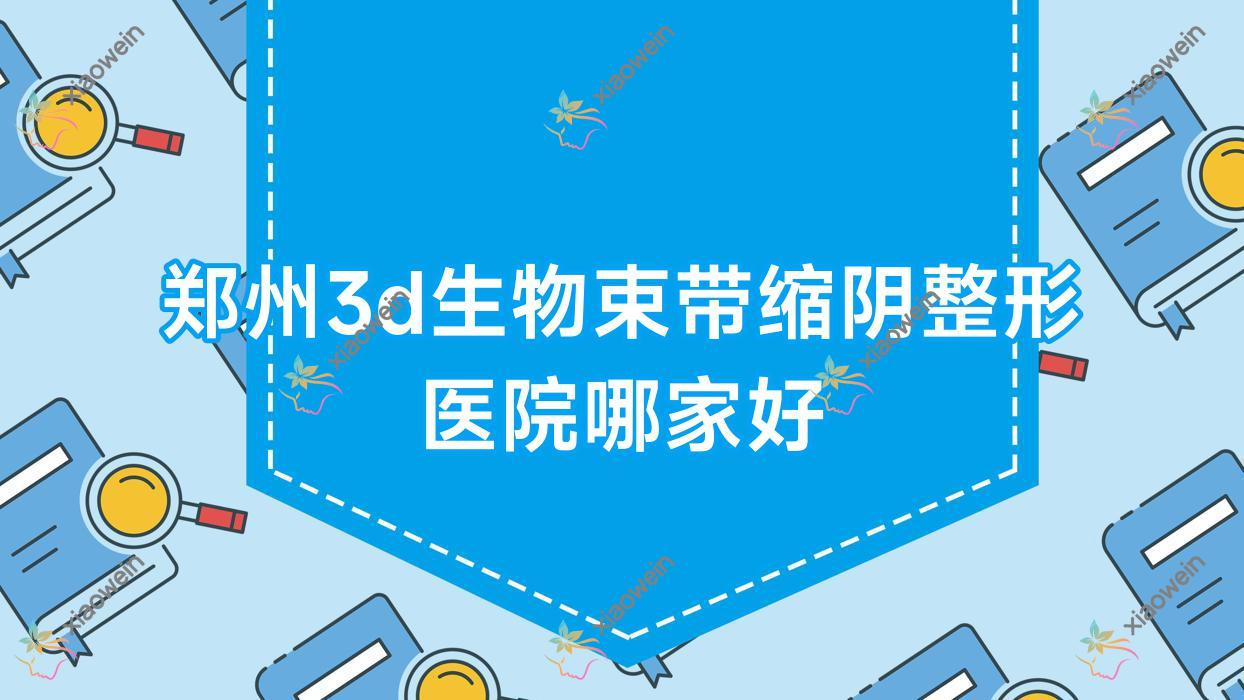 郑州3d生物束带缩阴哪家好？郑州整形医院排名白泽/瑞莱美/河南汇星